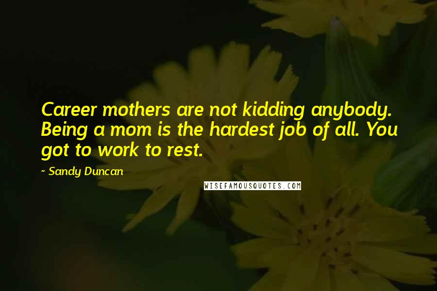 Sandy Duncan Quotes: Career mothers are not kidding anybody. Being a mom is the hardest job of all. You got to work to rest.