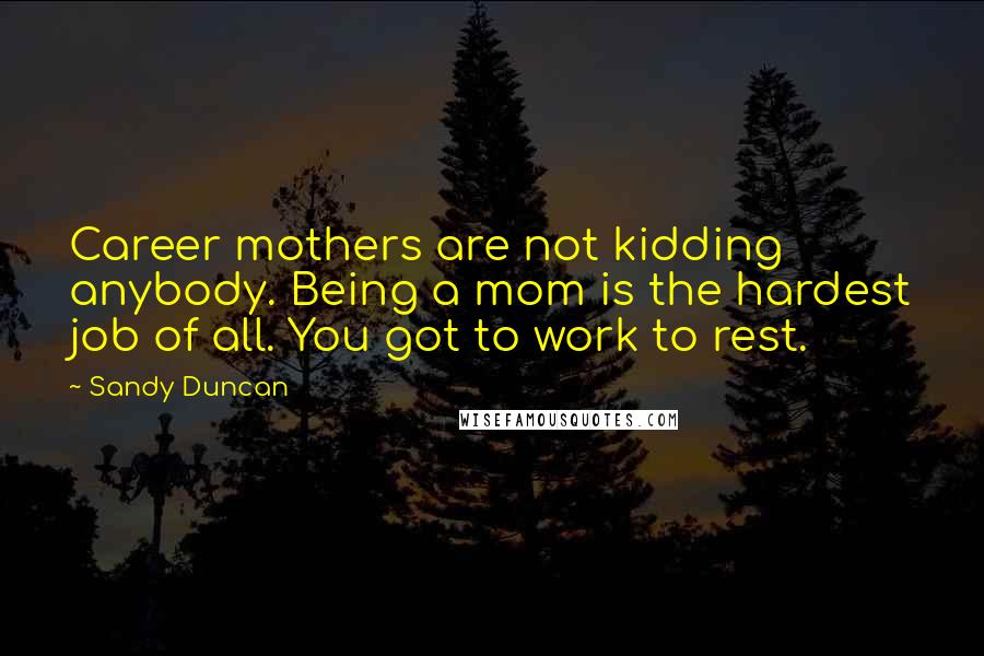 Sandy Duncan Quotes: Career mothers are not kidding anybody. Being a mom is the hardest job of all. You got to work to rest.