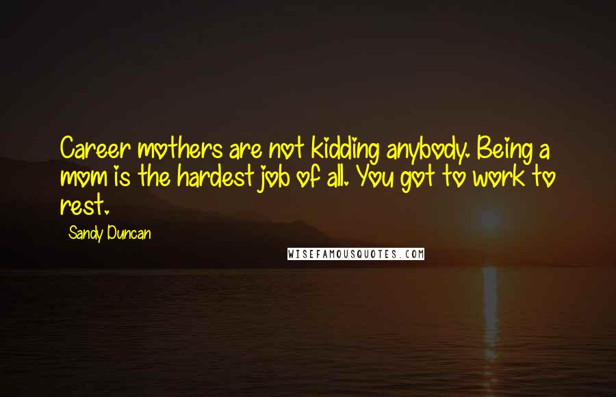 Sandy Duncan Quotes: Career mothers are not kidding anybody. Being a mom is the hardest job of all. You got to work to rest.