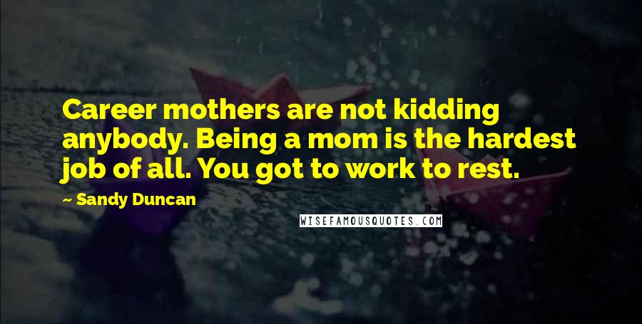 Sandy Duncan Quotes: Career mothers are not kidding anybody. Being a mom is the hardest job of all. You got to work to rest.