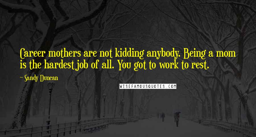 Sandy Duncan Quotes: Career mothers are not kidding anybody. Being a mom is the hardest job of all. You got to work to rest.