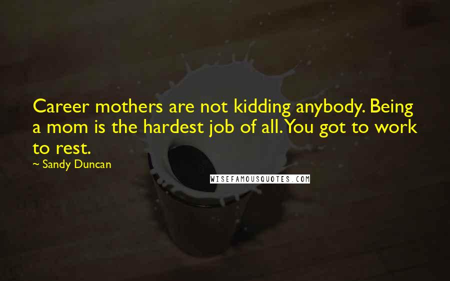 Sandy Duncan Quotes: Career mothers are not kidding anybody. Being a mom is the hardest job of all. You got to work to rest.