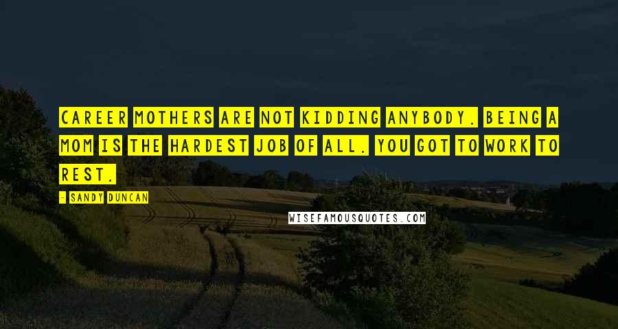 Sandy Duncan Quotes: Career mothers are not kidding anybody. Being a mom is the hardest job of all. You got to work to rest.