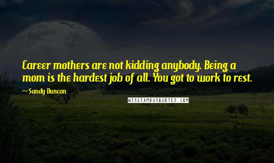 Sandy Duncan Quotes: Career mothers are not kidding anybody. Being a mom is the hardest job of all. You got to work to rest.