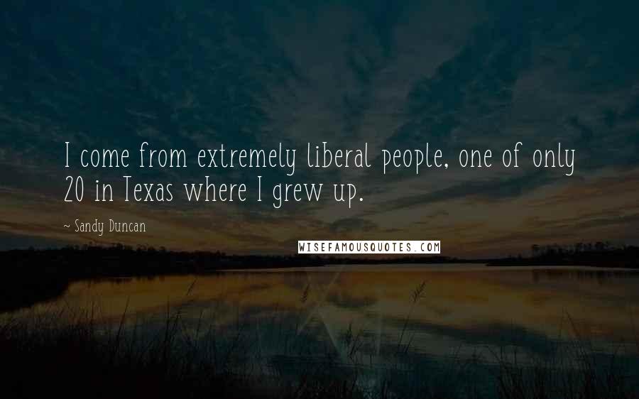 Sandy Duncan Quotes: I come from extremely liberal people, one of only 20 in Texas where I grew up.