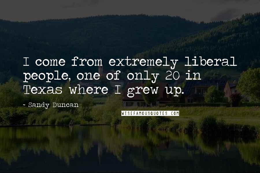 Sandy Duncan Quotes: I come from extremely liberal people, one of only 20 in Texas where I grew up.