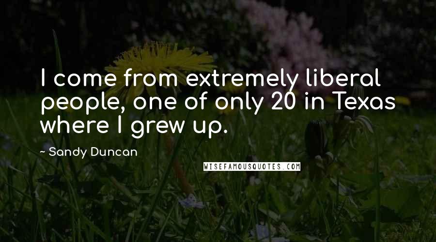 Sandy Duncan Quotes: I come from extremely liberal people, one of only 20 in Texas where I grew up.