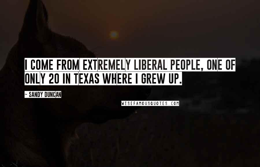 Sandy Duncan Quotes: I come from extremely liberal people, one of only 20 in Texas where I grew up.