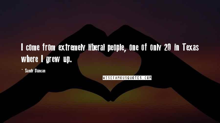 Sandy Duncan Quotes: I come from extremely liberal people, one of only 20 in Texas where I grew up.