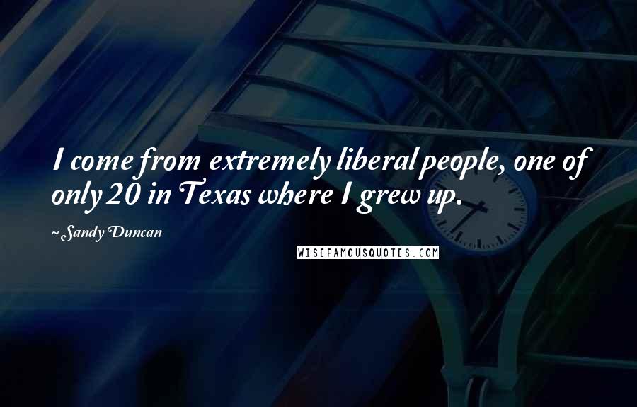 Sandy Duncan Quotes: I come from extremely liberal people, one of only 20 in Texas where I grew up.