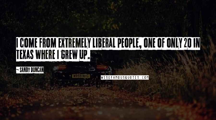 Sandy Duncan Quotes: I come from extremely liberal people, one of only 20 in Texas where I grew up.