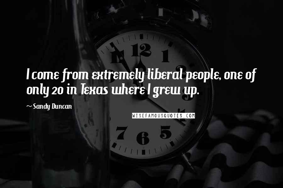 Sandy Duncan Quotes: I come from extremely liberal people, one of only 20 in Texas where I grew up.