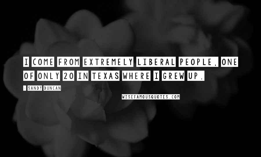 Sandy Duncan Quotes: I come from extremely liberal people, one of only 20 in Texas where I grew up.