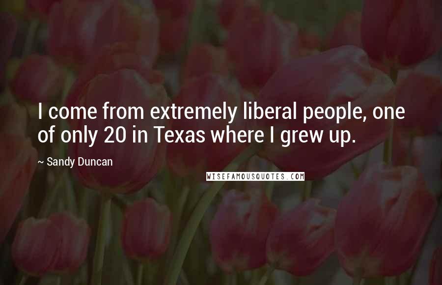Sandy Duncan Quotes: I come from extremely liberal people, one of only 20 in Texas where I grew up.