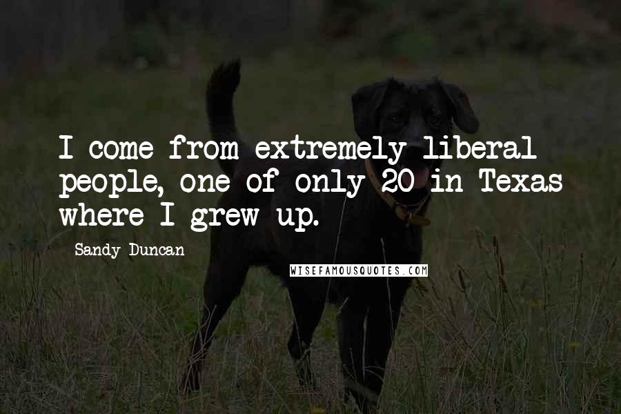 Sandy Duncan Quotes: I come from extremely liberal people, one of only 20 in Texas where I grew up.