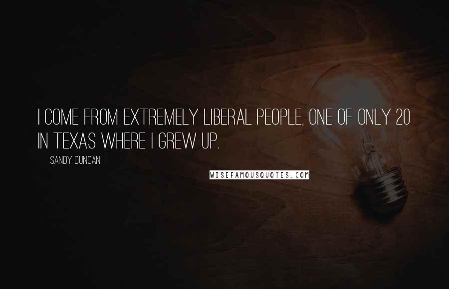 Sandy Duncan Quotes: I come from extremely liberal people, one of only 20 in Texas where I grew up.