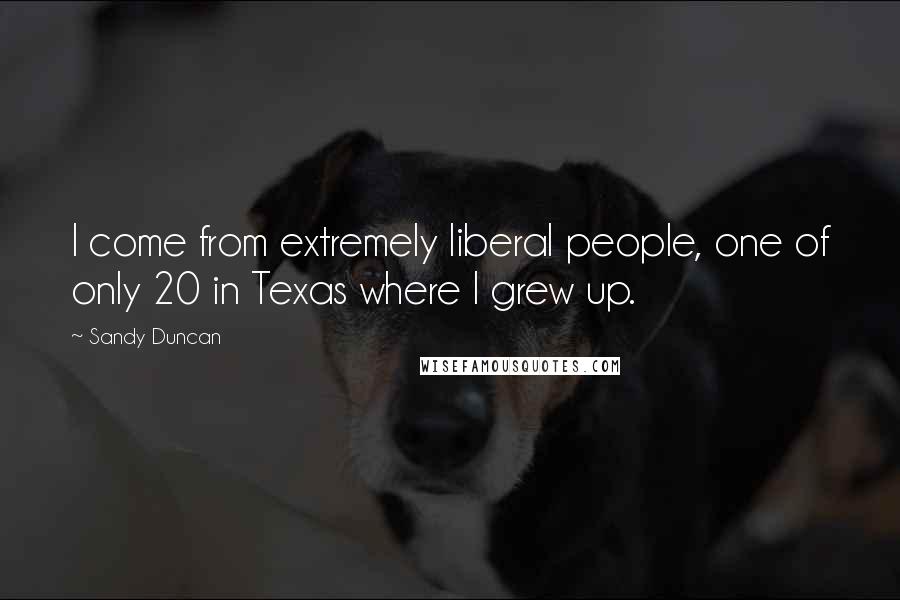 Sandy Duncan Quotes: I come from extremely liberal people, one of only 20 in Texas where I grew up.