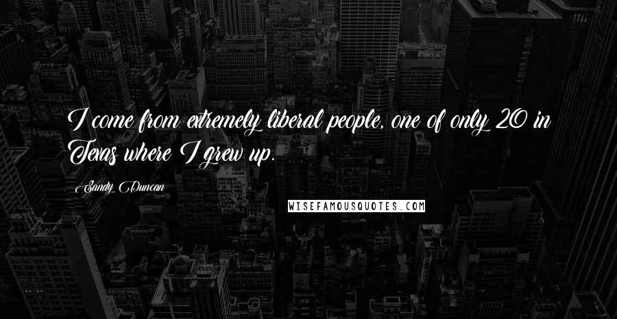 Sandy Duncan Quotes: I come from extremely liberal people, one of only 20 in Texas where I grew up.