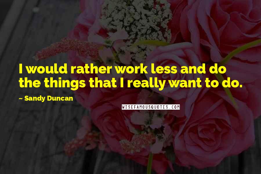 Sandy Duncan Quotes: I would rather work less and do the things that I really want to do.