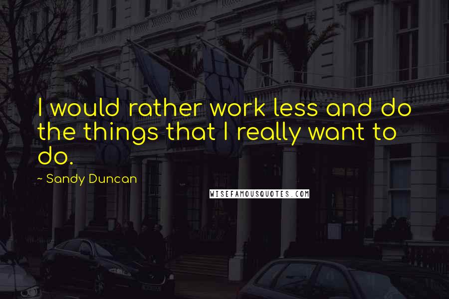 Sandy Duncan Quotes: I would rather work less and do the things that I really want to do.