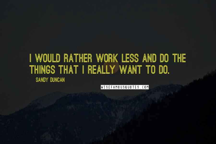 Sandy Duncan Quotes: I would rather work less and do the things that I really want to do.