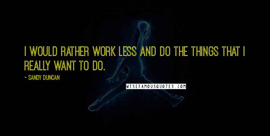 Sandy Duncan Quotes: I would rather work less and do the things that I really want to do.