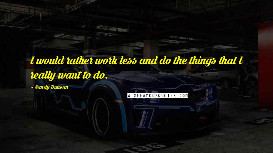 Sandy Duncan Quotes: I would rather work less and do the things that I really want to do.