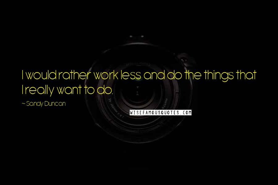 Sandy Duncan Quotes: I would rather work less and do the things that I really want to do.