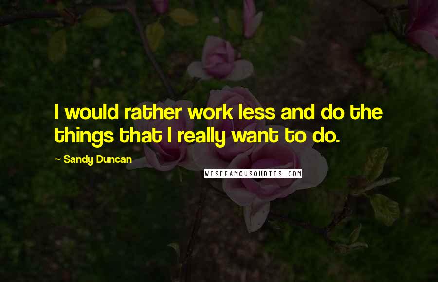 Sandy Duncan Quotes: I would rather work less and do the things that I really want to do.