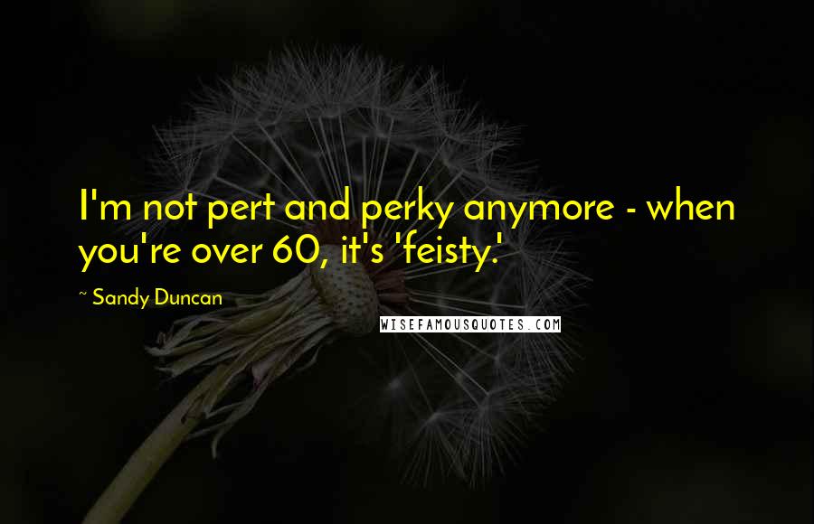 Sandy Duncan Quotes: I'm not pert and perky anymore - when you're over 60, it's 'feisty.'