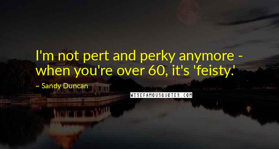 Sandy Duncan Quotes: I'm not pert and perky anymore - when you're over 60, it's 'feisty.'