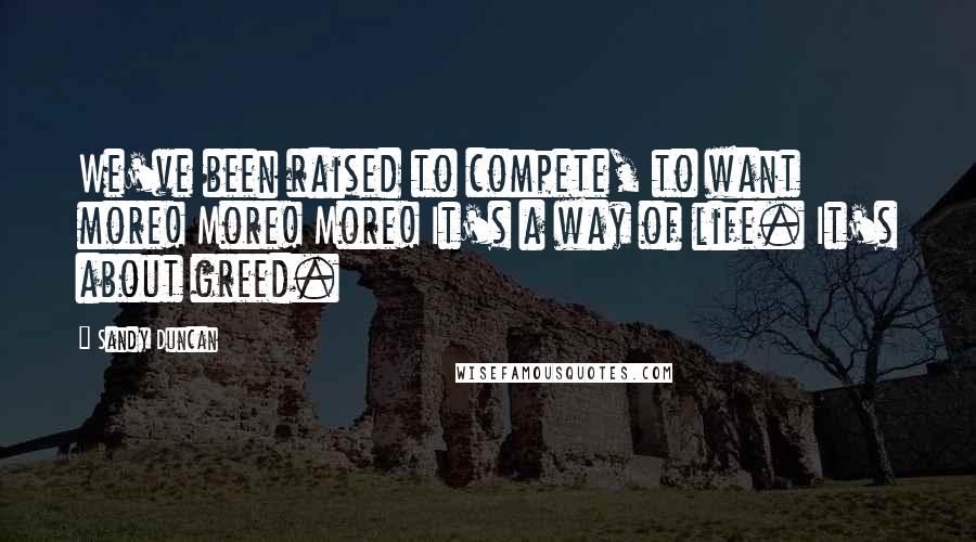 Sandy Duncan Quotes: We've been raised to compete, to want more! More! More! It's a way of life. It's about greed.