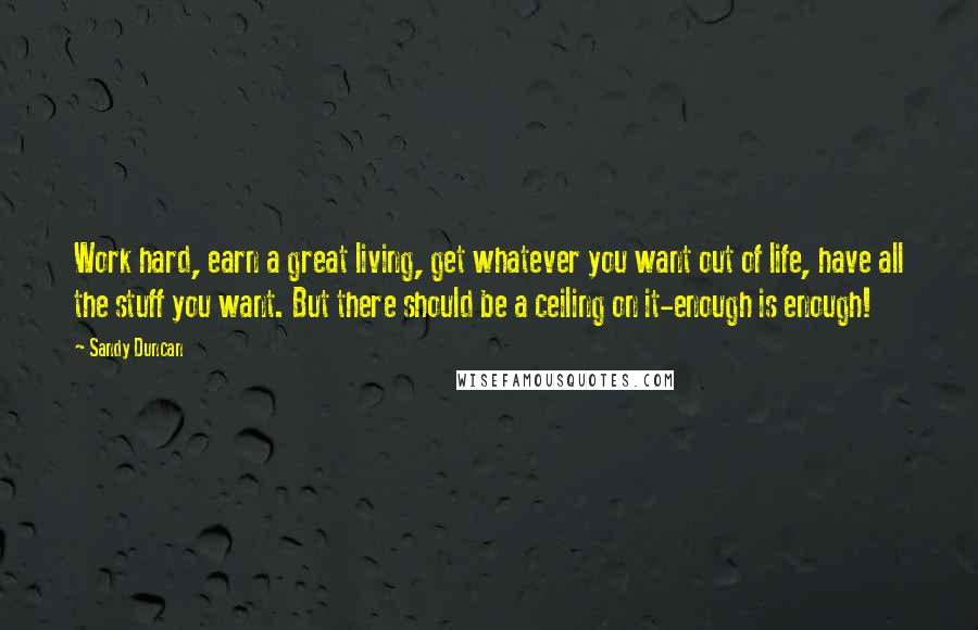 Sandy Duncan Quotes: Work hard, earn a great living, get whatever you want out of life, have all the stuff you want. But there should be a ceiling on it-enough is enough!
