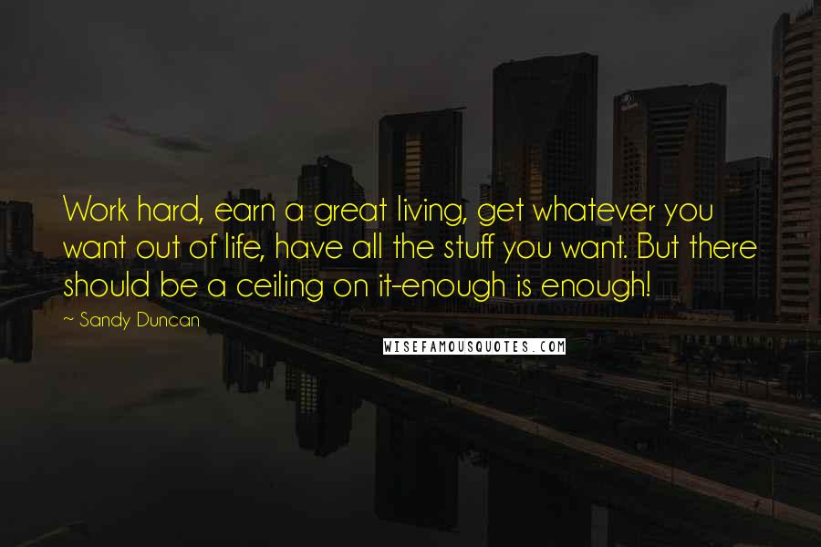 Sandy Duncan Quotes: Work hard, earn a great living, get whatever you want out of life, have all the stuff you want. But there should be a ceiling on it-enough is enough!
