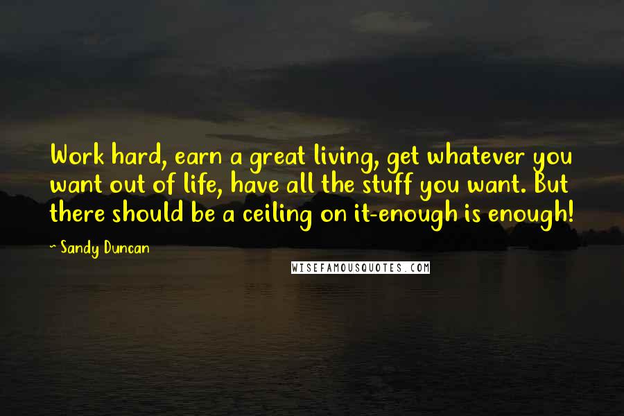 Sandy Duncan Quotes: Work hard, earn a great living, get whatever you want out of life, have all the stuff you want. But there should be a ceiling on it-enough is enough!