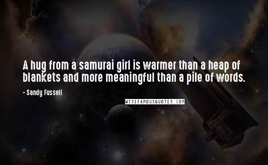 Sandy Fussell Quotes: A hug from a samurai girl is warmer than a heap of blankets and more meaningful than a pile of words.