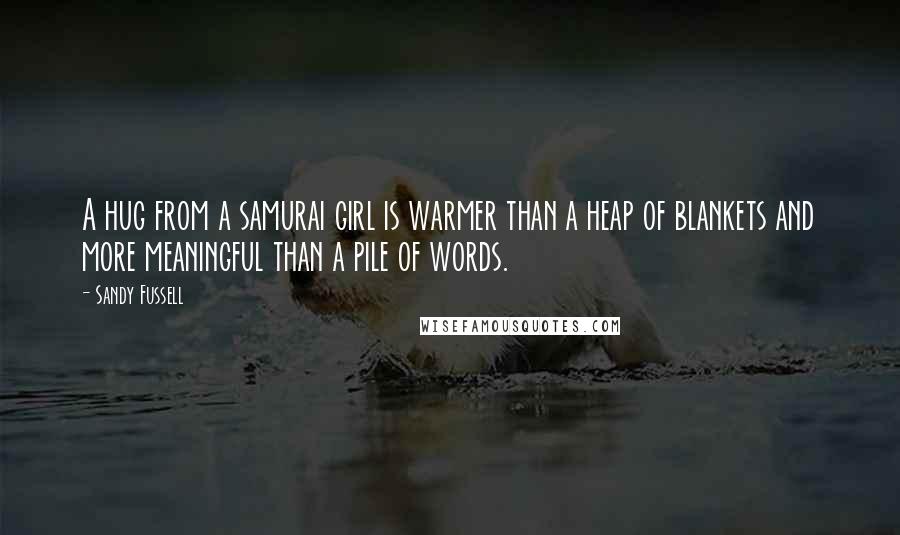 Sandy Fussell Quotes: A hug from a samurai girl is warmer than a heap of blankets and more meaningful than a pile of words.