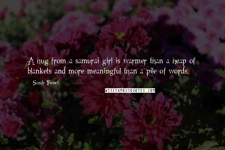 Sandy Fussell Quotes: A hug from a samurai girl is warmer than a heap of blankets and more meaningful than a pile of words.