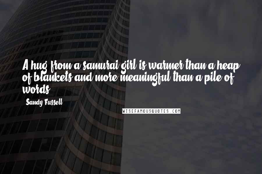 Sandy Fussell Quotes: A hug from a samurai girl is warmer than a heap of blankets and more meaningful than a pile of words.