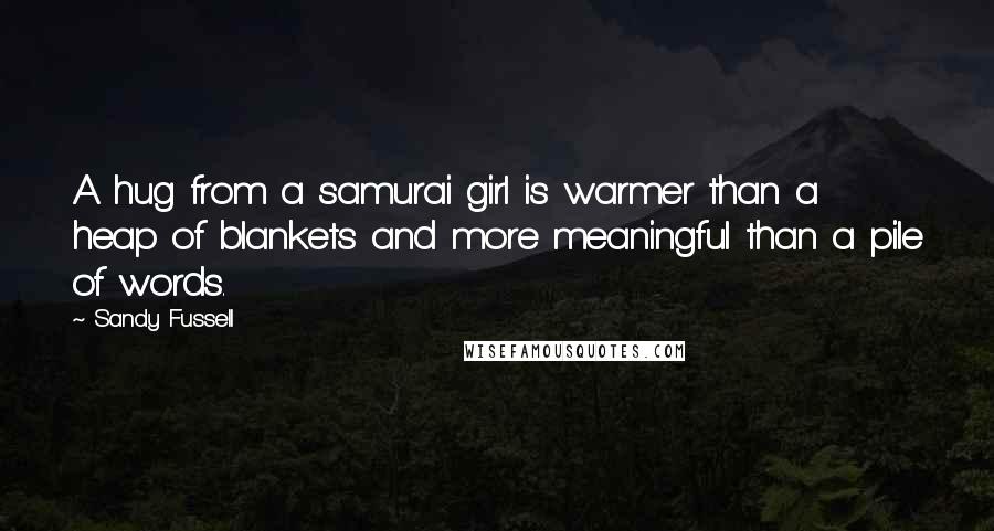 Sandy Fussell Quotes: A hug from a samurai girl is warmer than a heap of blankets and more meaningful than a pile of words.