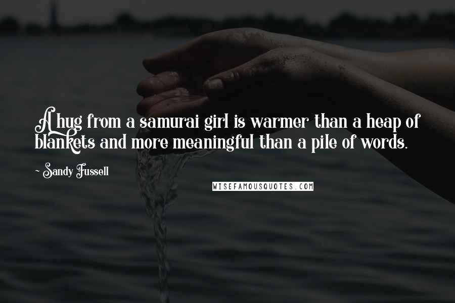 Sandy Fussell Quotes: A hug from a samurai girl is warmer than a heap of blankets and more meaningful than a pile of words.