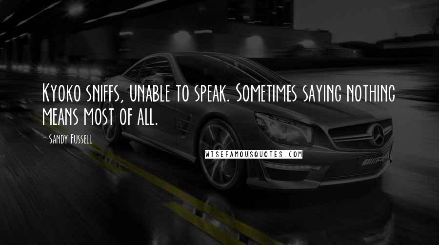 Sandy Fussell Quotes: Kyoko sniffs, unable to speak. Sometimes saying nothing means most of all.