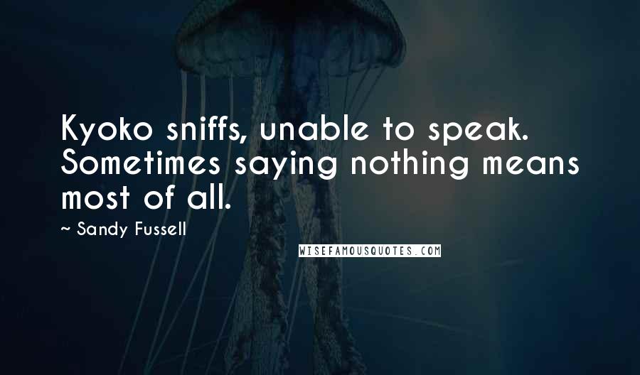 Sandy Fussell Quotes: Kyoko sniffs, unable to speak. Sometimes saying nothing means most of all.