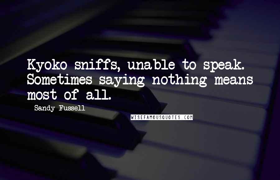Sandy Fussell Quotes: Kyoko sniffs, unable to speak. Sometimes saying nothing means most of all.