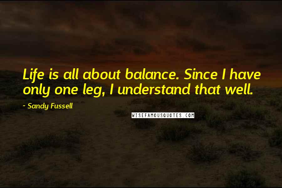 Sandy Fussell Quotes: Life is all about balance. Since I have only one leg, I understand that well.