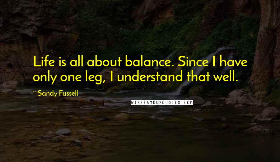 Sandy Fussell Quotes: Life is all about balance. Since I have only one leg, I understand that well.