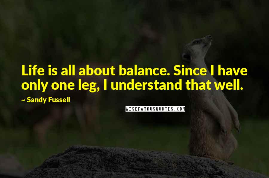 Sandy Fussell Quotes: Life is all about balance. Since I have only one leg, I understand that well.