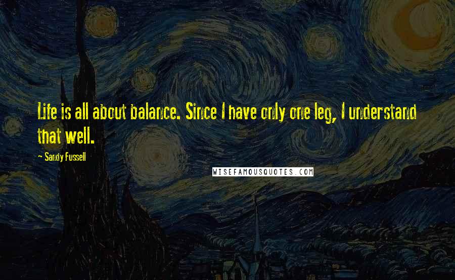 Sandy Fussell Quotes: Life is all about balance. Since I have only one leg, I understand that well.