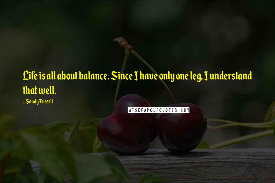 Sandy Fussell Quotes: Life is all about balance. Since I have only one leg, I understand that well.
