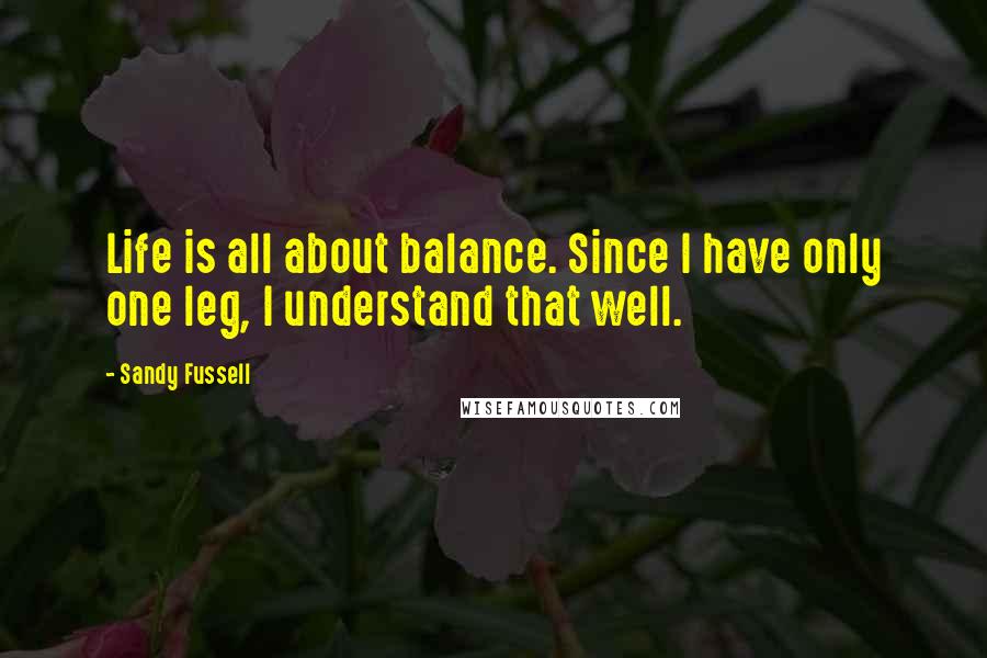 Sandy Fussell Quotes: Life is all about balance. Since I have only one leg, I understand that well.